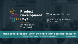 PAGE
November 8-9. 2016
Radisson Park Inn, Krakow 1
Modern PowerPoint Presentation
PRESENTED BY Sophie FREIERMUTH, Baguette UX @wickedgeekie
Make better products: when the entire team does user research
2016
 