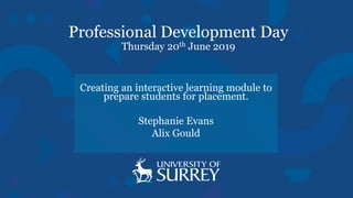 Professional Development Day
Thursday 20th June 2019
Creating an interactive learning module to
prepare students for placement.
Stephanie Evans
Alix Gould
 