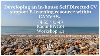 Andy Howard, Joint Acting Head, Careers and Employability Centre
Developing an in-house Self Directed CV
support E-learning resource within
CANVAS.
14:55 - 15:40
Room EW1.01
Workshop 4.1
 