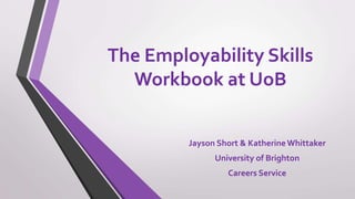The Employability Skills
Workbook at UoB
Jayson Short & KatherineWhittaker
University of Brighton
Careers Service
 