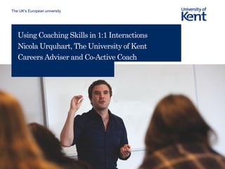 The UK’s European university
Using Coaching Skills in 1:1 Interactions
Nicola Urquhart, The University of Kent
Careers Adviser and Co-Active Coach
 