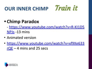 OUR INNER CHIMP Train it
• Chimp Paradox
- https://www.youtube.com/watch?v=R-KI1D5
NPJs -13 mins
• Animated version
• https://www.youtube.com/watch?v=xf9Xe633
rQE – 4 mins and 25 secs
 