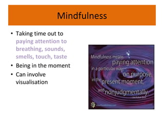 Mindfulness
• Taking time out to
paying attention to
breathing, sounds,
smells, touch, taste
• Being in the moment
• Can involve
visualisation
 