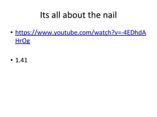 Its all about the nail
• https://www.youtube.com/watch?v=-4EDhdA
HrOg
• 1.41
 