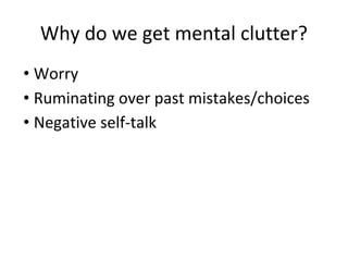 Why do we get mental clutter?
• Worry
• Ruminating over past mistakes/choices
• Negative self-talk
 
