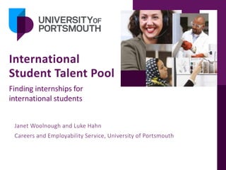 International
Student Talent Pool
Janet Woolnough and Luke Hahn
Careers and Employability Service, University of Portsmouth
Finding internships for
international students
 