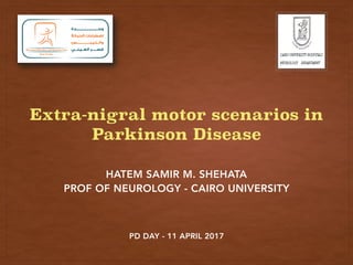 HATEM SAMIR M. SHEHATA
PROF OF NEUROLOGY - CAIRO UNIVERSITY
Extra-nigral motor scenarios in
Parkinson Disease
PD DAY - 11 APRIL 2017
 