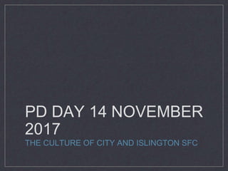 PD DAY 14 NOVEMBER
2017
THE CULTURE OF CITY AND ISLINGTON SFC
 