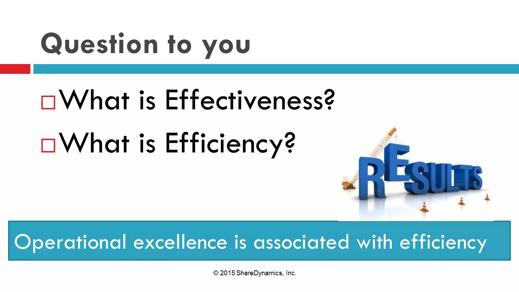Question to you
What is Effectiveness?
What is Efficiency?
Operational excellence is associated with efficiency
 