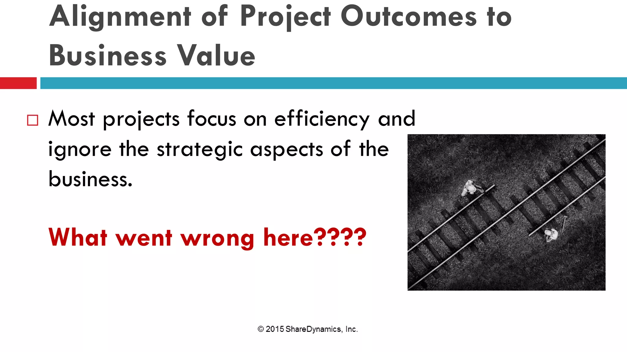 Alignment of Project Outcomes to
Business Value
 Most projects focus on efficiency and
ignore the strategic aspects of the
business.
What went wrong here????
 