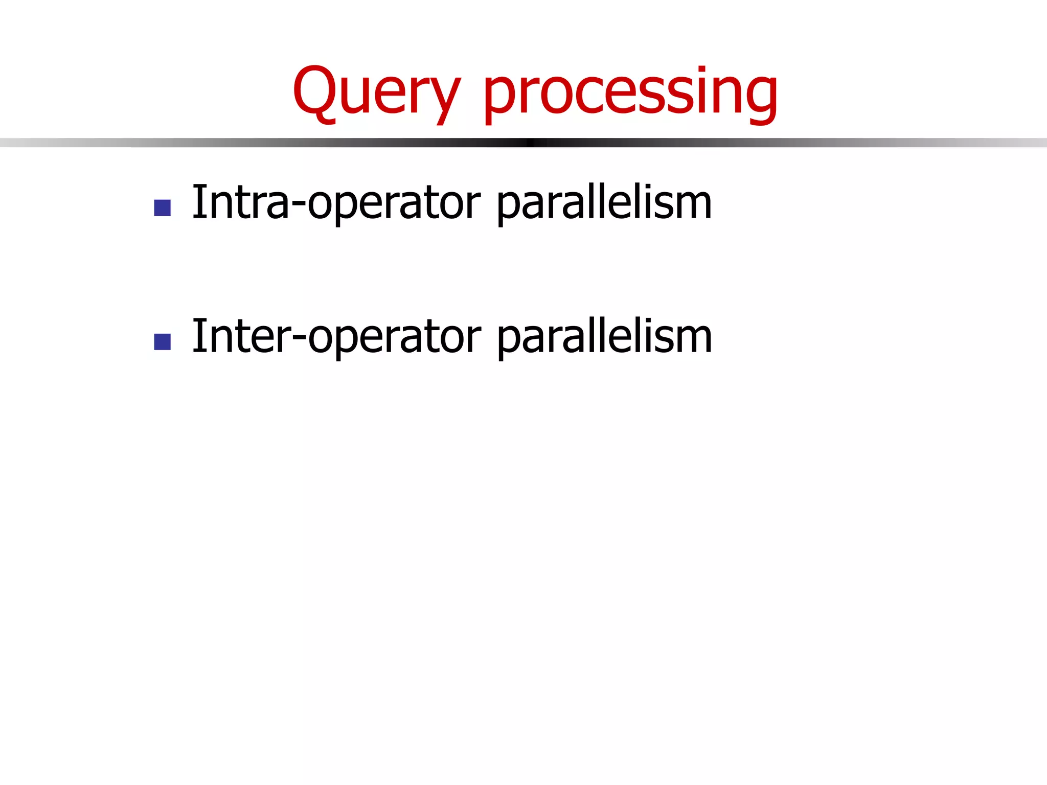 Query processing
 Intra-operator parallelism
 Inter-operator parallelism
 