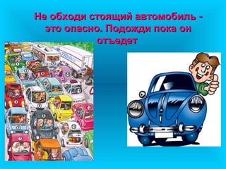 Не обходи стоящий автомобиль -
  это опасно. Подожди пока он
           отъедет
 