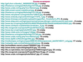 Ссылки на материал
http://gaf.char.ru/books/_54000026758.jpg -1 слайд
http://freelance.ru/img/portfolio/big/131736.jpg -2 слайд
http://www.unde.ru/img.php?src=Ildviz3.jpg -3 слайд
http://ddt-vmost.narod.ru/pdd/svet.jpg -4 слайд
http://freelance.ru/img/portfolio/big/131738.jpg -5 слайд
http://www.net-planet.ru/img/articles/129012.jpg -6 слайд
http://www.avtocity.org/content/image/11378_1.jpg -7 слайд
http://www.timeszp.com/public/upload/images/Kar_1/svetofor3.JPG -8 слайд
http://www.etag.com.ua/img/news/normal/umnye-dorogi-v-stolice-pochti-real-nost-. -9 слайд
http://www.kp.ru/upimg/5a3e8f353c90697f8fa8aa939d18ebfb3dd46ab0/429022.jpg -10 слайд
http://www.centrpro.ru/plakat/dou/znak/dou_5.jpg -11 слайд
http://fio.novgorod.ru/projects/Project675/pic8.jpg -12 слайд
http://www.kp.ru/upimg/photo/65161.jpg -13 слайд
http://www.rotek-avto.ru/images/1(4)jpg -13 слайд
http://freelance.ru/img/portfolio/big/131740.jpg -14 слайд
http://www.unde.ru/img.php?src=Ildviz2.jpg -15 слайд
http://www.dp59.ru/files/Image/title.jpg -16 слайд
http://moikompas.ru/img/compas/2008-03-25/bezopasnost_deti/52149311_orig.jpg -17 слайд
http://velopiter.spb.ru/club/foto/perekhod.jpg -18 слайд
http://school9sko.narod.ru/pam/70000001.jpg -19 слайд
http://www.tavto.ru/pics/blog/big/0/25.jpg -19 слайд
http://fio.cc-opt.kolasc.net.ru/projects/pr1069/images/5.jpg -20 слайд
http://fio.novgorod.ru/projects/Project675/pic10.jpg -21 слайд
http://www.unde.ru/images/photo/Ildviz1.jpg -21 слайд
 