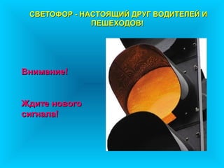 СВЕТОФОР - НАСТОЯЩИЙ ДРУГ ВОДИТЕЛЕЙ И
              ПЕШЕХОДОВ!




Внимание!


Ждите нового
сигнала!
 