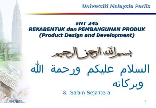 Universiti Malaysia Perlis


                                               ENT 245
                               REKABENTUK dan PEMBANGUNAN PRODUK
                                  (Product Design and Development)




                                  ‫السلم عليكم ورحمة ا‬
                                               ‫وبركاته‬
                                                   & Salam Sejahtera
         06/12/12                                                                1
- MULTIMEDIA DEVELOPMENT CORPORATION COPYRIGHT -
 