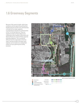 State Road A1A | Greenway Ideas and Opportunities Study AECOM
7
DaniaBeach
Dania Beach
Hollywood
Hollywood
Dania Beach
Broward County
BrowardCounty
DaniaBeach
Hollywood
Hollywood
Fort Lauderdale
DaniaBeach
Hollywood
SE 17th St /A1A
SE 18th St
SE 20th St
SR 84 -
SW 24th St
SW4thAve
SW 34th St
SW 28th St
SW 17th St
W
Park Dr
evAdr3WS
SW2ndAve
evAht01ES
dvlBrewohnesiE
SMiamiRd.
SE 24th St
Eller Drive
Taylor Rd
Griffin Rd
Old Griffin Rd
NE 2nd St
NE 1st St
NW 1st St
Fronton
NE2ndAve
NE5thSt
GulfstreamRd
Blvd
NW4thAve
SE6thAve
NE7thAve
PowerlineEasement
FutureRailroadSpur
US1-A1A
A1A
A1A
US1
Perim
eterRd
SAndrewsAve
SW2ndAve
Dania Beach Blvd /A1A
NE 3rd St
Fort Lauderdale
Broward County
US1
FECRailroad
SE 17th St /A1A
SE 18th St
SE 20th St
SR 84 -
SW 24th St
SW4thAve
W
Park Dr
SW 34th St
SW 28th St
SW 17th St
evAdr3WS
SW2ndAve
evAht01ES
dvlBrewohnesiE
SMiamiRd.
SE 24th St
Eller Drive
Taylor Rd
Griffin Rd
Old Griffin Rd
NE 2nd St
NE 1st St
NW 1st St
Fronton
NE5thSt
NE2ndAve
GulfstreamRd
Blvd
NW4thAve
SE6thAve
NE7thAve
PowerlineEasement
FutureRailroadSpur
US1-A1A
A1A
A1A
US1
FECRailroad
Perim
eterRd
SAndrewsAve
SW2ndAve
Dania Beach Blvd /A1A
NE 3rd St
Fort Lauderdale
Broward County
US1
DaniaBeach
Dania Beach
HyHollywood
Hollywood
each
County
BroBBrowardCounty
Hollywood
Fort Lauderdale
ch
Hollywood
SE 17th St /A1A
S 0t Stt
SR 84 -
SW 24th St
SW4thAve
SW 34th St
SW 28th St
SW th St
W
Parrkk Dr
evAdr3WSS
d2WWSS
AAeev
eevAht01SS
dvvBrewohnes
SSMiamiR
SE 24th St
er Drive
Tay
Griffin
Old G iffi
Ave
SE6thAvvve
NE7thAvvve
PowerlineEasement
Futureep
US1A1A
A1A
Perim
eterRd
SAndrewsAve
SW2ndAve
U
FECRailroad
SE 17th St /A1ASE 17th St /A1ASE 17t7tth StSt /A/A1A1A
SE 20th SSSE 20th SStS SSt tSE 20 S20t StSE 200SE 200t0tth StSt
SR 84 -SR 84 -8SR 8484 -
SW 24th StSW 24th StSSWSW 2424t4th StSt
SW4thAveSW4thAveeSWSW4t4tthAvAveve
W
Pa k Dr
W
Parkrk
Park Dk Dr
WW
PaPararkrk Dk DrDr
SW 34th StSW 34th StSW 34th SSWSW 3344tth StSt
SSW 28th St8th SSWSW 288th SSt
SW 17 SSW 17th StSWSW 17t7th SSt
eeeeevvvvvvAAAvAAvvvAAvvddddrrrrr333WWWWSSSSSSSSS
SSW2ndn2ndddnnW2W2WWSWSWSSSSSWSW2n2ndndAAAAAAAvevevevevevvAvveveAAAvvAA
eeeevvvvvvvAAAvAAvvvAAvvhhhtttt000111EEESSSSSSSS
dddddvvvvvlBBBrrreeeewwwwwwoooooohhhnneeeesssiEEE
SMiaRd
SMSMiamiamimmmmiRiRRRd
SMiMiaiamamimiRdRd.d.
SE 24th StSE 24th StSSE 2424t4tth StSt
D iEller Driveer DriveElleer Drriviveve
TTTTaylor Rdaylor Rdoa Rdayayylor RdRdTaTT
GGG if RdGriffinnnGr RrG RdRdRdG iffin RG ffGrrififffffin RdRd
Old Griffin RdOld Griffin RdOOld Grrififffffin RdRd
dAAAdAdAAvedAvAveve
SE6thSE6th6tSESE6t6ththAAAAvevvAvveveveAAAvvAA
NE7thNE7thNE7t7tthAAAAvvAvevvvevevevAvvAA
PowerlineEasementPowerlineEasementPoPowowewerrlineEEasasesemeentnt
utureRailroadSpurFutureRailroadSFueRailroautureRailroadSpuroadpFutututurereRaRaiailroroaoadadSppur
US1-
US1-
US1-USUS1-A1AA1AA1AA1A1AA
A1AA1AA1AA1A1A
CRailroad
FECRailroad
FECRailroad
FEFECCRaRaiaililrroroaoadd
Perim
eterRd
Perim
eterRd
Perim
eterRd
PePereri
erimrim
e
m
etetetererRrRdRd
SSSSAndrews
AndrewsdreAnAndndrdrerewewswsAAAAvevveeAvveveAAAvvAA
SW2nd
SW2nd
SSWSW2n2ndndAAAAvevveAvveveAAAvvAA
NE 3rd St3NE 3rdrd StSt
UUUU
D a n i a C u t o f f C a n a l
Fort Lauderdale-Hollywood
International Airport
P o r t E v e r g l a d e s
Snyder Park
Davis
Park
Ft Lauderdale
Memorial Park
IntracoastalWaterway
Approximate Outline
Future Airport Runway Extension
Because of the variety of public right of way
conditions and the types of bicycle facilities
feasible along the overall route, the Greenway
is divided into six major segments
corresponding to the districts outlined earlier
in Part 1.4, Corridor Districts. These six
segments include a Primary Route and a
combination when feasible of Alternative and
Optional Routes for a total of ﬁfteen separate
greenway segments. This is somewhat
different from the organization of the ﬁrst
report, but the principal is the same; each
segment can be treated as an independent
project for future planning and funding
purposes.
1.6 Greenway Segments
 Greenway Segments Map
16
17
18
19
20
21
 