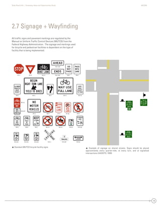State Road A1A | Greenway Ideas and Opportunities Study AECOM
19
All trafﬁc signs and pavement markings are regulated by the
Manual on Uniform Trafﬁc Control Devices (MUTCD) from the
Federal Highway Administration. The signage and markings used
for bicycle and pedestrian facilities is dependent on the type of
facility that is being implemented.
2.7 Signage + Wayﬁnding
 Example of signage on shared streets. Signs should be placed
approximately every quarter-mile, at every turn, and at signalized
intersections (AASHTO, 1999)
 Standard MUTCD bicycle facility signs
 