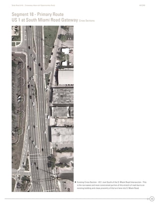State Road A1A | Greenway Ideas and Opportunities Study AECOM
40
Segment 18 - Primary Route
US 1 at South Miami Road Gateway Cross Sections
Existing Cross Section - US 1 Just South of the S. Miami Road Intersection - This
is the narrowest and most constrained portion of this stretch of road due to an
existing building and close proximity of the turn lane into S. Miami Road.

 