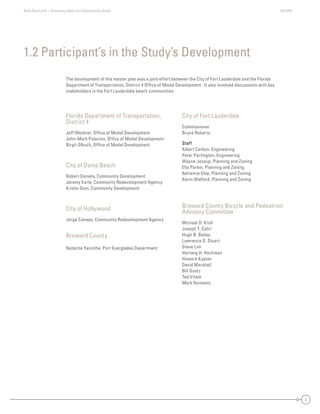 State Road A1A | Greenway Ideas and Opportunities Study AECOM
2
Florida Department of Transportation,
District 4
Jeff Weidner, Ofﬁce of Modal Development
John-Mark Palacios, Ofﬁce of Modal Development
Birgit Olkuch, Ofﬁce of Modal Development
City of Dania Beach
Robert Daniels, Community Development
Jeremy Earle, Community Redevelopment Agency
Kristin Dion, Community Development
City of Hollywood
Jorge Camejo, Community Redevelopment Agency
Broward County
Natacha Yacinthe, Port Everglades Department
City of Fort Lauderdale
Commissioner
Bruce Roberts
Staff
Albert Carbon, Engineering
Peter Partington, Engineering
Wayne Jessup, Planning and Zoning
Ella Parker, Planning and Zoning
Adrienne Ehle, Planning and Zoning
Kevin Walford, Planning and Zoning
Broward County Bicycle and Pedestrian
Advisory Committee
Michael D. Kroll
Joseph T. Caliri
Hugh B. Bailey
Lawrence G. Stuart
Steve Lim
Hartwig H. Hochmair
Howard Kaplan
David Marshall
Bill Goetz
Ted Vitale
Mark Horowitz
1.2 Participant’s in the Study’s Development
The development of this master plan was a joint effort between the City of Fort Lauderdale and the Florida
Department of Transportation, District 4 Ofﬁce of Modal Development. It also involved discussions with key
stakeholders in the Fort Lauderdale beach communities.
 