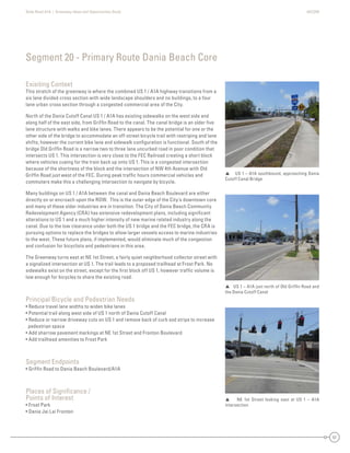State Road A1A | Greenway Ideas and Opportunities Study AECOM
57
Exisiting Context
This stretch of the greenway is where the combined US 1 / A1A highway transitions from a
six lane divided cross section with wide landscape shoulders and no buildings, to a four
lane urban cross section through a congested commercial area of the City.
North of the Dania Cutoff Canal US 1 / A1A has existing sidewalks on the west side and
along half of the east side, from Grifﬁn Road to the canal. The canal bridge is an older ﬁve
lane structure with walks and bike lanes. There appears to be the potential for one or the
other side of the bridge to accommodate an off-street bicycle trail with restriping and lane
shifts; however the current bike lane and sidewalk conﬁguration is functional. South of the
bridge Old Grifﬁn Road is a narrow two to three lane uncurbed road in poor condition that
intersects US 1. This intersection is very close to the FEC Railroad creating a short block
where vehicles cueing for the train back up onto US 1. This is a congested intersection
because of the shortness of the block and the intersection of NW 4th Avenue with Old
Grifﬁn Road just west of the FEC. During peak trafﬁc hours commercial vehicles and
commuters make this a challenging intersection to navigate by bicycle.
Many buildings on US 1 / A1A between the canal and Dania Beach Boulevard are either
directly on or encroach upon the ROW. This is the outer edge of the City’s downtown core
and many of these older industries are in transition. The City of Dania Beach Community
Redevelopment Agency (CRA) has extensive redevelopment plans, including signiﬁcant
alterations to US 1 and a much higher intensity of new marine related industry along the
canal. Due to the low clearance under both the US 1 bridge and the FEC bridge, the CRA is
pursuing options to replace the bridges to allow larger vessels access to marine industries
to the west. These future plans, if implemented, would eliminate much of the congestion
and confusion for bicyclists and pedestrians in this area.
The Greenway turns east at NE 1st Street, a fairly quiet neighborhood collector street with
a signalized intersection at US 1. The trail leads to a proposed trailhead at Frost Park. No
sidewalks exist on the street, except for the ﬁrst block off US 1, however trafﬁc volume is
low enough for bicycles to share the existing road.
Principal Bicycle and Pedestrian Needs
• Reduce travel lane widths to widen bike lanes
• Potential trail along west side of US 1 north of Dania Cutoff Canal
• Reduce or narrow driveway cuts on US 1 and remove back of curb sod strips to increase
pedestrian space
• Add sharrow pavement markings at NE 1st Street and Fronton Boulevard
• Add trailhead amenities to Frost Park
Segment Endpoints
• Grifﬁn Road to Dania Beach Boulevard/A1A
Places of Signiﬁcance /
Points of Interest
• Frost Park
• Dania Jai Lai Fronton
Segment 20 - Primary Route Dania Beach Core
 US 1 – A1A southbound, approaching Dania
Cutoff Canal Bridge
 US 1 – A1A just north of Old Grifﬁn Road and
the Dania Cutoff Canal
 NE 1st Street looking east at US 1 – A1A
intersection
 