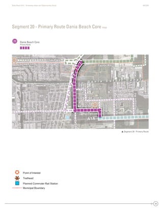 State Road A1A | Greenway Ideas and Opportunities Study AECOM
58
Segment 20 - Primary Route Dania Beach Core map
20 Dania Beach Core
Primary Route
 Segment 20 - Primary Route
Dania Beach
Broward County
Taylor Rd
Griffin Rd
Old Griffin Rd
NE 2nd St
NE 1st St
NW 1st St
Fronton
NE2ndAve
NE5thSt
GulfstreamRd
Blvd
NW4thAve
A1A
US1
NE 3rd St
Taylor Rd
Griffin Rd
Old Griffin Rd
NE 2nd St
NE 1st St
NW 1st St
Fronton
NE5thSt
NE2ndAve
GulfstreamRd
Blvd
NW4thAve
A1A
US1
NE 3rd St
D a n i a C u t o f f C a n a l
Dania Be
Broward C
2 d S
1st StSt
NW 1st St
Fronto
2n
5thS
GGulfstreamR
Bvd
NW4thAvvve
A1A
USS1
2nd StNE 2nd St2ndNE 2nd SSt
1st SNE 1st Stst SN StNE 1stst StSt
NW 1st SNW 1st Stst SNWNW 1stst StSt
FrontononFrorontntoton
5thStNE5thSthSNE5t5tthSSt
N2dNE2nd2ndNE2ndd
GlftRdGGufstreaGuraGGulfstreamRdlfstreamRdGulflfsfststtrereeamRdRd
BdBvdBlvlvdvd
NW4th
NW4th
NWW4t4ththAAAAvevveeAvveveveAAAvvAA
A1AA1AA1AA11A
USS1UUUUUUUUUUSSSSSSSSSSSSSSSSSSSSS1S1S11111US1
each
County
Tay
dGG f
Old G iffi d Ave
TTTTaylor Rdaylor Rdayloa RdRdayayylor RdRdTaTT
Griffin RG ffff RddG RdGGriffinn RRdRdGG ffGrrififffffin RdRd
Old GriffinOld Griffin RdOOld Grrififffffin RdRd dAAdAdAAveedAvAveve
NE 3rd Strd SNE 3rdrd StSt
D a n i a C u t o f f C a n a l
 