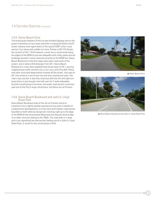 State Road A1A | Greenway Ideas and Opportunities Study AECOM
5
1.4 Corridor Districts continued
1.4.5 Dania Beach Core
The broad grass medians of the six lane divided highway next to the
airport transitions to four lanes and after crossing the Dania Cutoff
Canal, reduces once again down to the typical FDOT urban cross
section: four lanes with middle turn lane. Similar to SE 17th Street,
this stretch of US 1 / A1A however is even more constrained along
the edges of the ROW by narrow sidewalks with utility poles and old
buildings located in many instances directly on the ROW line. Dania
Beach Boulevard is the ﬁrst major east-west road south of the
airport, and is where A1A diverges from US 1. Dania Beach
Boulevard is a two-lane neighborhood street west of US 1, serving
neighborhood trafﬁc and the city’s civic core, with City Hall, Police
and other municipal departments located off the street. Just east of
US 1 the street is a mix of low rise and strip commercial uses. The
road cross-section is also four lanes but with the left and right turn
lanes there is just enough room left over for 5’ wide sidewalks.
Quickly transitioning to six lanes, this wider road section continues
past one of the City’s major attractions: the Dania Jai Lai Fronton.
1.4.6 Dania Beach Boulevard and John U. Lloyd
State Park
Dania Beach Boulevard east of the Jai Lai Fronton starts to
transition from a lightly settled commercial strip with a handful of
condominium developments, to a four lane with median road section
bounded on both sides by mangroves reaching right up to the edge
of the ROW At the Intracoastal Waterway the bascule draw bridge
is an older structure dating to the 1950s. The road ends in a ramp
and a non-signalized tee intersection leading north to John U. Lloyd
State Park, or south for the continuation of A1A.
 Dania Beach Core
 Dania Beach Boulevard and John U. Lloyd State Park
 