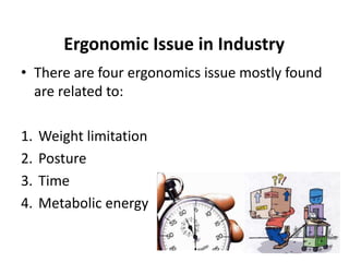 Ergonomic Issue in Industry 
• There are four ergonomics issue mostly found 
are related to: 
1. Weight limitation 
2. Posture 
3. Time 
4. Metabolic energy 
 