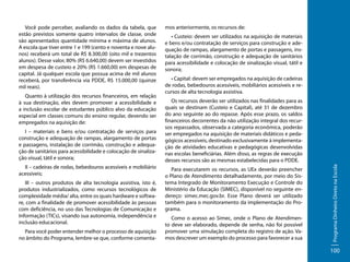 Quanto à utilização dos recursos financeiros, em relação
à sua destinação, eles devem promover a acessibilidade e
a inclusão escolar de estudantes público alvo da educação
especial em classes comuns do ensino regular, devendo ser
empregados na aquisição de:
I – materiais e bens e/ou contratação de serviços para
construção e adequação de rampas, alargamento de portas
e passagens, instalação de corrimão, construção e adequação de sanitários para acessibilidade e colocação de sinalização visual, tátil e sonora;
II – cadeiras de rodas, bebedouros acessíveis e mobiliário
acessíveis;
III – outros produtos de alta tecnologia assistiva, isto é,
produtos industrializados, como recursos tecnológicos de
complexidade média/ alta, entre os quais hardware e software, com a finalidade de promover acessibilidade às pessoas
com deficiência, no uso das Tecnologias de Comunicação e
Informação (TICs), visando sua autonomia, independência e
inclusão educacional.
Para você poder entender melhor o processo de aquisição
no âmbito do Programa, lembre-se que, conforme comenta-

mos anteriormente, os recursos de:
• Custeio: devem ser utilizados na aquisição de materiais
e bens e/ou contratação de serviços para construção e adequação de rampas, alargamento de portas e passagens, instalação de corrimão, construção e adequação de sanitários
para acessibilidade e colocação de sinalização visual, tátil e
sonora;
• Capital: devem ser empregados na aquisição de cadeiras
de rodas, bebedouros acessíveis, mobiliários acessíveis e recursos de alta tecnologia assistiva.
Os recursos deverão ser utilizados nas finalidades para as
quais se destinam (Custeio e Capital), até 31 de dezembro
do ano seguinte ao do repasse. Após esse prazo, os saldos
financeiros decorrentes da não utilização integral dos recursos repassados, observada a categoria econômica, poderão
ser empregados na aquisição de materiais didáticos e pedagógicos acessíveis, destinado exclusivamente à implementação de atividades educativas e pedagógicas desenvolvidas
nas escolas beneficiárias. Além disso, as regras de execução
desses recursos são as mesmas estabelecidas para o PDDE.
Para executarem os recursos, as UEx deverão preencher
o Plano de Atendimento detalhadamente, por meio do Sistema Integrado de Monitoramento Execução e Controle do
Ministério da Educação (SIMEC), disponível no seguinte endereço: simec.mec.gov.br. Esse Plano deverá ser utilizado
também para o monitoramento da implementação do Programa.
Como o acesso ao Simec, onde o Plano de Atendimento deve ser elaborado, depende de senha, não foi possível
promover uma simulação completa do registro de ação. Vamos descrever um exemplo do processo para favorecer a sua

Programa Dinheiro Direto na Escola

Você pode perceber, avaliando os dados da tabela, que
estão previstos somente quatro intervalos de classe, onde
são apresentados quantidade mínima e máxima de alunos.
A escola que tiver entre 1 e 199 (cento e noventa e nove alunos) receberá um total de R$ 8.300,00 (oito mil e trezentos
alunos). Desse valor, 80% (R$ 6.640,00) devem ser investidos
em despesa de custeio e 20% (R$ 1.660,00) em despesas de
capital. Já qualquer escola que possua acima de mil alunos
receberá, por transferência via PDDE, R$ 15.000,00 (quinze
mil reais).

100

 