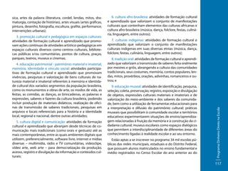 3. promoção cultural e pedagógica em espaços culturais:
atividades de formação cultural e aprendizado que promovam ações contínuas de atividades artístico-pedagógicas em
espaços culturais diversos como centros culturais, bibliotecas públicas e/ou comunitárias, pontos de cultura, praças,
parques, teatros, museus e cinemas;
4. educação patrimonial - patrimônio material e imaterial,
memória, identidade e vínculo social: atividades participativas de formação cultural e aprendizado que promovam
vivências, pesquisas e valorização de bens culturais de natureza material e imaterial referentes à memória e identidade cultural dos variados segmentos da população brasileira,
como os monumentos e obras de arte, os modos de vida, as
festas, as comidas, as danças, as brincadeiras, as palavras e
expressões, saberes e fazeres da cultura brasileira, podendo
incluir produção de materiais didáticos, realização de oficinas de transmissão de saberes tradicionais, pesquisas em
arquivos e locais referenciais para a história e a identidade
local, regional e nacional, dentre outras atividades;
5. cultura digital e comunicação: atividades de formação
cultural e aprendizado que abranjam desde técnicas de comunicação mais tradicionais (como orais e gestuais) até as
mais contemporâneas, entre as quais ambientes digitais que
utilizem, preferencialmente, software livre, internet e mídias
diversas – multimídia, rádio e TV comunitárias, videoclipe,
vídeo arte, web arte – para democratização da produção,
acesso, registro e divulgação da informação e conteúdos culturais;

6. cultura afro-brasileira: atividades de formação cultural
e aprendizado que valorizam o conjunto de manifestações
culturais que contenham elementos das culturas africanas e
cultura afro-brasileira (música, dança, folclore, festas, culinária, linguagem, entre outros);
7. culturas indígenas: atividades de formação cultural e
aprendizado que valorizam o conjunto de manifestações
culturais indígenas em suas diversas etnias (música, dança,
folclore, festas, culinária, linguagem, entre outros);
8. tradição oral: atividades de formação cultural e aprendizado que valorizam a transmissão de saberes feita oralmente
por mestres e griôs, abrangendo a cultura das comunidades
tradicionais, seus costumes, memória, contos populares, lendas, mitos, provérbios, orações, adivinhas, romanceiros e outros; e
9. educação museal: atividades de identificação, pesquisa,
seleção, coleta, preservação, registro, exposição e divulgação
de objetos, expressões culturais materiais e imateriais e de
valorização do meio-ambiente e dos saberes da comunidade, bem como a utilização de ferramentas educacionais para
a interpretação e difusão do patrimônio cultural; práticas
museais que possibilitam à comunidade escolar e territórios
educativos experimentarem situações de ensino/aprendizagem relacionadas à fruição da memória e à construção da cidadania cultural; museus escolares como espaços dialógicos
que permitem a interdisciplinaridade de diferentes áreas do
conhecimento ligadas à realidade escolar e ao seu entorno.
Estão aptas a se inscrever no programa 34 mil escolas públicas das redes municipais, estaduais e do Distrito Federal,
que possuam alunos matriculados no ensino fundamental e
médio registrados no Censo Escolar do ano anterior ao do

Programa Dinheiro Direto na Escola

sica, artes da palavra (literatura, cordel, lendas, mitos, dramaturgia, contação de histórias), artes visuais (artes gráficas,
pintura, desenho, fotografia, escultura, grafite, performance,
intervenções urbanas);

117

 