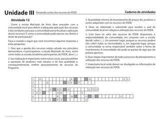 Unidade III                   Prestando contas dos recursos do PDDE                                                     Caderno de atividades

      Atividade 12                                                                  3. Quantidade mínima de levantamento de preços dos produtos a
                                                                                    serem adquiridos com os recursos do PDDE.
      Como a escola Machado de Assis deve proceder com a
   comunidade local para definir a adequada aplicação dos recursos                  4. Deve ser elaborado e submetido para receber o aval da
   e das condições para que a comunidade possa fiscalizar a aplicação               comunidade local em relação à utilização dos recursos do PDDE.
   desses recursos? E como a comunidade pode exercer seu direito e                  5. Com base no valor dos recursos do PDDE disponíveis, é
   dever de participação?                                                           responsabilidade da comunidade, em conjunto com a escola,
   Faça a cruzada a seguir que você encontrará algumas respostas a                  decidir sobre (....). Em primeiro lugar, porque os recursos podem
   estas perguntas.                                                                 não cobrir todas as necessidades; e, em segundo lugar, porque
                                                                                    a comunidade se torna responsável também sobre a forma de
   1. Para que a gestão dos recursos esteja calcada nos princípios
                                                                                    investimento. A comunidade não pode se queixar de algo que ela
   democráticos e participativos, a escola Machado de Assis, assim
                                                                                    própria aprovou.
   como todas as escolas brasileiras participantes do PDDE, deve (...).
                                                                                    6. Duas etapas importantes de todo o processo de planejamento e
   2. Sua realização é importante, entre outras coisas, para possibilitar
                                                                                    utilização dos recursos do PDDE.
   a aquisição de produtos mais baratos e de boa qualidade e,
   consequentemente, melhor aproveitamento de recursos do                           7. Importante local onde devem ser divulgadas as informações de
   Programa.                                                                        utilização dos recursos do PDDE.



                           1   D                                R                       N                               E S
                           2             Q                    D E           P
                           3
                           4   L             O     D E        A                         Ç Ã O
                           5 A S                   O R                          S
                           6                       R              M                 A       E                       A
                           7                 L     D A                              A




Formação pela Escola
 