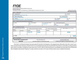 Programa Dinheiro Direto na Escola




                                     	      Pois bem, os Demonstrativos da execução da receita e da despesa e de pagamentos efetuados dos dois caixas esco-
                                     lares (escolas Anísio Teixeira e Paulo Freire) e a conciliação bancária da escola Paulo Freire foram concluídos e estão prontos
                                     para serem enviados à prefeitura, para que ela os conso¬lide no Demonstrativo consolidado da execução físico-financeira
                                     das Unidades Executoras Próprias. É o que veremos no item 3.10, mais à frente neste nosso módulo de estudo.




130
 