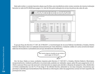 Note pelo recibo e o extrato bancário abaixo que foi feita uma transferência entre contas correntes de mesma instituição
                                     bancária no valor de R$ 200,00 para pagar o Sr. José da Silva pela realização do serviço da pintura das salas de aula.




                                       É que por força do Decreto nº 7.507, de 27/06/2011, a movimentação de recursos federais transferidos a Estados, Distrito
                                     Federal e Municípios deve ser realizada exclusivamente por meio eletrônico, mediante crédito em conta corrente de titulari-
Programa Dinheiro Direto na Escola




                                     dade dos fornecedores e prestadores de serviços devidamente identificados.




                                        Sim, há duas. Dadas as novas condições impostas pelo Decreto nº 7.507/2011 a Estados, Distrito Federal e Municípios,
                                     excepcionalmente, mediante justificativa circunstanciada, poderão ser realizados saques pelas EEx para pagamento em di-
                                     nheiro a pessoas físicas que não possuam conta bancária ou saques para atender a despesas de pequeno vulto, obedecidos
                                     os limites estabelecidos nos §§ 3º e 4º do artigo 2º do referido Decreto, adotando-se, nas duas situações, mecanismos que
                                     permitam a identificação do beneficiário final, devendo as informações sobre tais pagamentos constar em item específico da
                                     prestação de contas.
134
 