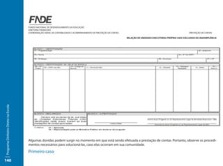 FUNDO NACIONAL DE DESENVOLVIMENTO DA EDUCAÇÃO
                                     DIRETORIA FINANCEIRA
                                     COORDENAÇÃO-GERAL DE CONTABILIDADE E ACOMPANHAMENTO DE PRESTAÇÃO DE CONTAS	                                                    PRESTAÇÃO DE CONTAS

                                                                                                                   RELAÇÃO DE UNIDADES EXECUTORAS PRÓPRIA (UEX) EXCLUIDAS DA INADIMPLÊNCIA
Programa Dinheiro Direto na Escola




                                     Algumas dúvidas podem surgir no momento em que está sendo efetuada a prestação de contas. Portanto, observe os procedi-
                                     mentos necessários para solucioná-las, caso elas ocorram em sua comunidade.
                                     Primeiro caso
140
 