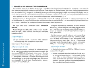 :: É necessário ou não preencher a conciliação bancária?
                                       As secretarias estaduais ou distrital de educação e as prefeituras municipais, na condição de EEx, não devem e nem precisam
                                     mais elaborar uma conciliação bancária para enviar ao FNDE (lembre-se, elas não podem mais emitir cheques para pagamento
                                     com recursos do PDDE). Entretanto, as UEx ainda devem normalmente continuar a enviá-la às respectivas EEx. Porém, isso so-
                                     mente ocorre no caso de o saldo da conta bancária ser maior do que o saldo real informado no processo de prestação de contas.
                                       Você se lembra do caso da Escola Paulo Freire, utilizado como exemplo no tópico 3.9.3?
                                        Como vimos, houve divergência entre o valor do saldo bancário (R$ 1.670,00) apresentado no extrato da conta e o valor do
                                     sal¬do informado no campo 15 do formulário Demonstrativo da Execução da Receita e da Despesa e de Pagamento Efetuados
                                     (R$ 1.150,00).É que faltava ser compensado o valor do cheque nº 0002, de R$520,00.

                                       Em casos como esses, é necessário fazer a conciliação             O registro dos saldos nas prestações de contas deve ser
                                     bancária.                                                        adotado por todas as unidades executoras que não utiliza-
                                        Na conciliação bancária, a EEx justifica a razão das dife-    ram o total dos recursos durante o exercício. O lançamen-
                                     renças de saldo e anexa o extrato bancário para que sejam        to deve ser realizado no formulário compatível e seguir os
                                     enviados ao FNDE.                                                fluxos já discutidos.
                                                                                                         Lembramos que, quando estamos nos reportando a
                                     Segundo caso                                                     unidade executora, genericamente nos referimos a EEx,
                                                                                                      UEx e EM. Além disso, quando há uma reprogramação de
                                       :: O que acontece quando a escola não utiliza todo o re-       saldos, entendemos que a EEx, a UEx ou a EM têm uma
                                          curso repassado pelo Programa ou parte dele?                motivação razoável para postergar o uso dos recursos do
Programa Dinheiro Direto na Escola




                                     Podem ocorrer duas situações:                                    PDDE para a manutenção física e pedagógica da escola.

                                     a) Reprogramação de saldo                                          b) Devolução de saldos

                                        Utilizemos novamente o exemplo da prefeitura munici-            A devolução de recursos do PDDE ao FNDE deve ocorrer
                                     pal de Vila Grande. Veja que, no final do exercício, parte dos   nas seguintes situações:
                                     recursos do PDDE não foi utilizada. Nesse caso, o dinheiro         :: quando a unidade executora (UEx, EEx ou EM) rece-
                                     pode ser usado no exercício seguinte, a qualquer momento,             be um montante de recursos e a comunidade escolar
                                     e a reprogramação de saldo é o simples ato de registrar esse          não o utiliza no decorrer do ano, optando por devol-
                                     saldo na prestação de contas enviada ao FNDE. No caso do              ver os recursos. É claro que não se tem registro dessa
                                     exemplo da EEx da Escola Maria Clara Machado, o saldo re-             natureza, visto que os saldos podem ser reprograma-
                                     programado foi de R$ 155,00.                                          dos, mas não há um fator impeditivo;

141
 