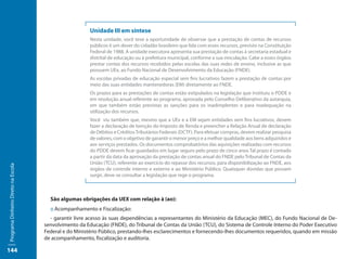 Unidade III em síntese
                                                       Nesta unidade, você teve a oportunidade de observar que a prestação de contas de recursos
                                                       públicos é um dever do cidadão brasileiro que lida com esses recursos, previsto na Constituição
                                                       Federal de 1988. A unidade executora apresenta sua prestação de contas à secretaria estadual e
                                                       distrital de educação ou à prefeitura municipal, conforme a sua vinculação. Cabe a esses órgãos
                                                       prestar contas dos recursos recebidos pelas escolas das suas redes de ensino, inclusive as que
                                                       possuem UEx, ao Fundo Nacional de Desenvolvimento da Educação (FNDE).
                                                       As escolas privadas de educação especial sem fins lucrativos fazem a prestação de contas por
                                                       meio das suas entidades mantenedoras (EM) diretamente ao FNDE.
                                                       Os prazos para as prestações de contas estão estipulados na legislação que instituiu o PDDE e
                                                       em resolução anual referente ao programa, aprovada pelo Conselho Deliberativo da autarquia,
                                                       em que também estão previstas as sanções para os inadimplentes e para inadequação na
                                                       utilização dos recursos.
                                                       Você viu também que, mesmo que a UEx e a EM sejam entidades sem fins lucrativos, devem
                                                       fazer a declaração de Isenção do Imposto de Renda e preencher a Relação Anual de declaração
                                                       de Débitos e Créditos Tributários Federais (DCTF). Para efetuar compras, devem realizar pesquisa
                                                       de valores, com o objetivo de garantir o menor preço e a melhor qualidade aos bens adquiridos e
                                                       aos serviços prestados. Os documentos comprobatórios das aquisições realizadas com recursos
                                                       do PDDE devem ficar guardados em lugar seguro pelo prazo de cinco anos Tal prazo é contado
                                                       a partir da data da aprovação da prestação de contas anual do FNDE pelo Tribunal de Contas da
                                                       União (TCU), referente ao exercício do repasse dos recursos, para disponibilização ao FNDE, aos
Programa Dinheiro Direto na Escola




                                                       órgãos de controle interno e externo e ao Ministério Público. Quaisquer dúvidas que possam
                                                       surgir, deve-se consultar a legislação que rege o programa.



                                       São algumas obrigações da UEX com relação à (ao):
                                       :: Acompanhamento e Fiscalização:
                                       - garantir livre acesso às suas dependências a representantes do Ministério da Educação (MEC), do Fundo Nacional de De-
                                     senvolvimento da Educação (FNDE), do Tribunal de Contas da União (TCU), do Sistema de Controle Interno do Poder Executivo
                                     Federal e do Ministério Público, prestando-lhes esclarecimentos e fornecendo-lhes documentos requeridos, quando em missão
                                     de acompanhamento, fiscalização e auditoria.

144
 