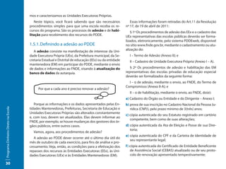mos e caracterizamos as Unidades Executoras Próprias.
                                        Neste tópico, você ficará sabendo que são necessários            Essas informações foram retiradas do Art.11 da Resolução
                                     procedimentos simples para que uma escola receba os re-          nº 17, de 19 de abril de 2011:
                                     cursos do programa. São os processos de adesão e de habi-           § 1º Os procedimentos de adesão das EEx e o cadastro das
                                     litação para recebimento dos recursos do PDDE.                   UEx representativas das escolas públicas deverão ser forma-
                                                                                                      lizados, eletronicamente, pelo sistema PDDEweb, disponível
                                     1.5.1.	Definindo a adesão ao PDDE                                no sítio www.fnde.gov.br, mediante o cadastramento ou atu-
                                        A adesão consiste na manifestação de interesse da Uni-        alização do:
                                     dade Executora Própria (UEx), da Prefeitura municipal, da Se-      I – Termo de Adesão (Anexo II); e
                                     cretaria Estadual e Distrital de educação (EEx) ou da entidade     II – Cadastro de Unidade Executora Própria (Anexo I – A).
                                     mantenedora (EM) em participar do PDDE, mediante o envio
                                     de dados e informações ao FNDE, visando à atualização do            § 2º Os procedimentos de adesão e habilitação das EM
                                     banco de dados da autarquia.                                     representativas das escolas privadas de educação especial
                                                                                                      deverão ser formalizados da seguinte forma:
                                                                                                        I – o de adesão, mediante o envio, ao FNDE, do Termo de
                                                                                                      Compromisso (Anexo II-A); e
                                           Por que a cada ano é preciso renovar a adesão?
                                                                                                        II – o de habilitação, mediante o envio, ao FNDE, do(e):
                                                                                                      a) Cadastro do Órgão ou Entidade e do Dirigente – Anexo I;
                                        Porque as informações e os dados apresentados pelas En-       b) prova de sua inscrição no Cadastro Nacional da Pessoa Ju-
                                     tidades Mantenedoras, Prefeituras, Secretaria de Educação e
Programa Dinheiro Direto na Escola




                                                                                                         rídica (CNPJ), pelo prazo mínimo de 3(três) anos;
                                     Unidades Executoras Próprias são alterados constantemente
                                                                                                      c) cópia autenticada do seu Estatuto registrado em cartório
                                     e, com isso, devem ser atualizados. Elas devem informar ao
                                                                                                         competente, bem como de suas alterações;
                                     FNDE, por exemplo, se houve mudanças dos gestores dos ór-
                                     gãos públicos, entre outros casos.                               d) cópia autenticada da Ata de Eleição e Posse de sua Dire-
                                                                                                         toria;
                                       Vamos, agora, aos procedimentos de adesão?
                                                                                                      e) cópia autenticada do CPF e da Carteira de Identidade de
                                        A adesão ao PDDE dever ocorrer até o último dia útil do
                                                                                                         seu representante legal;
                                     mês de outubro de cada exercício, para fins de análise e pro-
                                     cessamento. Veja, então, as condições para a efetivação dos      f) cópia autenticada do Certificado de Entidade Beneficente
                                     repasses dos recursos às Entidades Executoras (EEx), às Uni-        de Assistência Social (CEBAS) atualizado ou de seu proto-
                                     dades Executoras (UEx) e às Entidades Mantenedoras (EM).            colo de renovação apresentado tempestivamente;

30
 