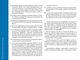 g) declaração original ou autenticada em cartório, emitida          formações cadastrais.
                                        no exercício de 2011, por 3 (três) autoridades locais, com     II – as EM das escolas privadas de educação especial deve-
                                        timbre da instituição a cujo quadro pertençam, atestan-            rão apresentar os documentos exigidos diretamente ao
                                        do o seu funcionamento regular, nos últimos 3 (três) anos,         FNDE; e
                                        com a indicação do seu número de inscrição no CNPJ, ra-
                                        zão social e endereço;                                         III – o prazo para adesão das EEx e atualização cadastral das
                                                                                                           UEx das escolas públicas, bem como o encaminhamento
                                     h) Certidão Conjunta Negativa de Débitos Relativos a Tribu-           dos documentos das EM das escolas privadas de educa-
                                        tos Federais e à Dívida Ativa da União, fornecida pela Se-         ção especial, encerrará no dia 31 de outubro de 2011.
                                        cretaria da Receita Federal;
                                     i) Certificado de Regularidade do Fundo de Garantia do Tem-
                                         po de Serviço (FGTS), fornecido pela Caixa Econômica Fe-         É sempre bom lembrar que o PDDEweb é um sistema in-
                                         deral; e                                                      formatizado desenvolvido pelo FNDE, que permite o cadas-
                                                                                                       tro, a atualização e a complementação de informações das
                                     j) extrato de regularidade do Cadastro Informativo dos crédi-     EEx e UEx, e de seus respectivos dirigentes, diretamente no
                                         tos não quitados de órgãos e entidades federais – CADIN.      banco de dados do FNDE, para atendimento do Programa
                                     § 3º Às EM que não puderem atender ao requisito previsto          Dinheiro Direto na Escola (PDDE).
                                        na alínea ‘f’’ do parágrafo anterior será facultado, excep-       Trata-se da forma mais eficaz e simples de adesão e ca-
                                        cionalmente, satisfazê-lo mediante encaminhamento              dastro, pois, além de rápida, dispensa o envio dos Anexos II
                                        de cópia autenticada de estatuto que contenha cláusula         e I-A ao FNDE. Porém, antes de usá-lo, é preciso cadastrar a
                                        prevendo atendimento permanente, direto e gratuito aos         entidade no sistema, que é disponibilizado em duas versões
                                        portadores de necessidades especiais.                          – uma para UEx e outra para EEx.
Programa Dinheiro Direto na Escola




                                     § 4º A formalização dos procedimentos de adesão e habilita-          A escola que possui UEx pode incluir/alterar sua UEx, di-
                                        ção observará os seguintes aspectos:                           retamente no PDDEweb, ao passo que a EEx pode efetivar
                                     I – as UEx das escolas públicas estaduais, distritais e munici-   a adesão, atualizar o cadastro da entidade, incluir/atualizar
                                        pais deverão atualizar seus dados cadastrais diretamente       as UEx e monitorar o cadastramento das UEx das escolas da
                                        no sistema PDDEweb e, na impossibilidade desse proce-          rede.
                                        dimento, apresentar o formulário Anexo I-A, preenchido e         Resumidamente, podemos esquematizar o processo de
                                        assinado, às Secretarias Estaduais ou Distrital de Educação    adesão e habilitação ao PDDE como no fluxograma a seguir:
                                        ou às Prefeituras às quais se vinculam, que se encarrega-
                                        rão de atualizar os dados cadastrais das UEx no sistema
                                        PDDEweb ou, a seu critério, dispensarão o preenchimento
                                        do referido anexo caso haja outra forma de coleta das in-
31
 