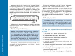 gramação. Na hora do preenchimento dos dados cadas-            Como vimos na unidade I, isso não é correto. Toda e qual-
                                     trais, a escola deve informar, no campo específico do formu-    quer escola pode e deve (de preferência) criar sua UEx.
                                     lário Anexo I-A, o percentual de recursos de custeio e de ca-       A dúvida maior está no fato de que, para receber recursos
                                     pital que deseja receber no ano seguinte. Por exemplo, 30%      do PDDE, escolas a partir de determinada quantidade de alu-
                                     de capital e 70% de custeio, ou 100% de custeio, ou 100% de     nos matriculados, são obrigadas a possuir UEx (por exemplo,
                                     capital, ou qualquer outra combinação, de acordo com sua        a Resolução CD/FNDE/nº 17/2005 estabeleceu a obrigatorie-
                                     programação.                                                    dade para as escolas com número superior a 50 alunos ma-
                                                                                                     triculados).
                                            E se a escola não informar ao FNDE quanto quer
                                            receber de recursos de custeio e quanto quer               Sendo assim, fique atento:
                                            receber de recursos de capital, o que acontece?
                                                                                                           Os estabelecimentos de ensino com uma faixa de
                                                                                                       alunos menor do que a exigida não são obrigados, mas
                                                                                                       podem (e é importante que o façam) constituir UEx para
                                        Nesse caso, o FNDE repassará o valor que será devido ao
                                                                                                       fins de recebimento dos recursos do PDDE.
                                     estabelecimento de ensino, dividindo-o em 80% de custeio
                                     e 20% de capital.
                                        Portanto, você precisa lembrar que:
                                                                                                     2.2.	 Em que é permitido investir os recursos
                                        A escola com Unidade Executora Própria, quando for           do PDDE
                                        cadastrar ou atualizar os dados de sua UEx, programa-
                                                                                                       Os recursos do PDDE podem ser investidos em:
                                        rá a porcentagem de quanto deseja receber no ano
                                        seguinte em cada uma das categorias econômicas.              ::	na implementação de projetos pedagógicos;
Programa Dinheiro Direto na Escola




                                        Caso não programe, receberá 80% em custeio e 20%             ::	no desenvolvimento de atividades educacionais;
                                        em capital. Já as escolas com até 50 alunos que não
                                        possuem UEx só receberão recursos de custeio.                ::	na avaliação de aprendizagem;
                                                                                                     ::	na aquisição de material de consumo necessário ao fun-
                                        Nesse ponto, é importante chamarmos a atenção nova-             cionamento da escola;
                                     mente para um detalhe que causa muita dúvida e que diz          ::	na aquisição de material permanente, quando recebidos
                                     respeito à criação de UEx.                                         recursos de capital; e
                                                                                                     ::	na manutenção, conservação e pequenos reparos da in-
                                                                                                        fraestrutura física da escola;
                                                                                                        Assim, é grande o leque de opções para a utilização dos

74
 