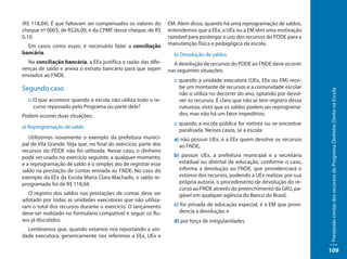 (R$ 118,04). É que faltavam ser compensados os valores do        EM. Além disso, quando há uma reprogramação de saldos,
cheque nº 0003, de R$26,00, e da CPMF desse cheque, de R$        entendemos que a EEx, a UEx ou a EM têm uma motivação
0,10.                                                            razoável para postergar o uso dos recursos do PDDE para a
  Em casos como esses, é necessário fazer a conciliação          manutenção física e pedagógica da escola.
bancária.                                                          b) Devolução de saldos
   Na conciliação bancária, a EEx justifica a razão das dife-      A devolução de recursos do PDDE ao FNDE deve ocorrer
renças de saldo e anexa o extrato bancário para que sejam        nas seguintes situações:
enviados ao FNDE.
                                                                   :: quando a unidade executora (UEx, EEx ou EM) rece-
Segundo caso                                                          be um montante de recursos e a comunidade escolar




                                                                                                                               Prestando contas dos recursos do Programa Dinheiro Direto na Escola
                                                                      não o utiliza no decorrer do ano, optando por devol-
  :: O que acontece quando a escola não utiliza todo o re-            ver os recursos. É claro que não se tem registro dessa
     curso repassado pelo Programa ou parte dele?                     natureza, visto que os saldos podem ser reprograma-
Podem ocorrer duas situações:                                         dos, mas não há um fator impeditivo;
                                                                   :: quando a escola pública for extinta ou se encontrar
a) Reprogramação de saldo
                                                                      paralisada. Nesses casos, se a escola:
   Utilizemos novamente o exemplo da prefeitura munici-            a) não possuir UEx, é a EEx quem devolve os recursos
pal de Vila Grande. Veja que, no final do exercício, parte dos       ao FNDE;
recursos do PDDE não foi utilizada. Nesse caso, o dinheiro
pode ser usado no exercício seguinte, a qualquer momento,          b) possuir UEx, a prefeitura municipal e a secretaria
e a reprogramação de saldo é o simples ato de registrar esse         estadual ou distrital de educação, conforme o caso,
saldo na prestação de contas enviada ao FNDE. No caso do             informa a devolução ao FNDE, que providenciará o
exemplo da EEx da Escola Maria Clara Machado, o saldo re-            estorno dos recursos, podendo a UEx realizar, por sua
programado foi de R$ 118,04.                                         própria autoria, o procedimento de devolução do re-
                                                                     curso ao FNDE através do preenchimento da GRU, pa-
  O registro dos saldos nas prestações de contas deve ser            gável em qualquer agência do Banco do Brasil;
adotado por todas as unidades executoras que não utiliza-
ram o total dos recursos durante o exercício. O lançamento         c) for privada de educação especial, é a EM que provi-
deve ser realizado no formulário compatível e seguir os flu-         dencia a devolução; e
xos já discutidos.                                                 d) por força de irregularidades.
  Lembramos que, quando estamos nos reportando a uni-
dade executora, genericamente nos referimos a EEx, UEx e

                                                                                                                               109
 