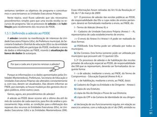 sentamos também os objetivos do programa e conceitua-            Essas informações foram retiradas do Art.16 da Resolução nº
mos e caracterizamos as Unidades Executoras Próprias.            04, de 17 de março de 2009:
   Neste tópico, você ficará sabendo que são necessários           §1º O processo de adesão das escolas públicas ao PDDE,
procedimentos simples para que uma escola receba os re-          de responsabilidade das EEx a cujas redes de ensino perten-
cursos do programa. São os processos de adesão e de habi-        çam, deverá ser formalizado mediante o envio, ao FNDE, do:
litação para recebimento dos recursos do PDDE.                         I – Termo de Adesão (Anexo II); e
                                                                    II – Cadastro de Unidade Executora Própria (Anexo I – A),
1.5.1. Definindo a adesão ao PDDE                                representativa de cada estabelecimento de ensino.
   A adesão consiste na manifestação de interesse da Uni-          >> O envio do Anexo II e Anexo I–A pode ser realizado de
dade Executora Própria (UEx), da Prefeitura municipal, da Se-    duas formas:
cretaria Estadual e Distrital de educação (EEx) ou da entidade
                                                                   a) PDDEweb. Esta forma pode ser utilizada por todos os
mantenedora (EM) em participar do PDDE, mediante o envio
                                                                 municípios.
de dados e informações ao FNDE, visando à atualização do
banco de dados da autarquia.                                       b) Via Correios. Esta forma somente pode ser utilizada por
                                                                 municípios que possuem até 15 (quinze) UEx.




                                                                                                                                     Apresentando o Programa Dinheiro Direto na Escola
                                                                    § 2º Os processos de adesão e de habilitação das escolas
      Por que a cada ano é preciso renovar a adesão?             privadas de educação especial ao PDDE, de responsabilidade
                                                                 das EM que as representam, deverão ser formalizados da se-
                                                                 guinte forma:
                                                                   I – o de adesão, mediante o envio, ao FNDE, do Termo de
   Porque as informações e os dados apresentados pelas En-
                                                                 Compromisso – Educação Especial (Anexo II-A); e
tidades Mantenedoras, Prefeituras, Secretaria de Educação e
Unidades Executoras Próprias são alterados constantemente              II – o de habilitação, mediante o envio, ao FNDE, do(e):
e, com isso, devem ser atualizados. Elas devem informar ao             a) Cadastro do Órgão ou Entidade e do Dirigente – Anexo I;
FNDE, por exemplo, se houve mudanças dos gestores dos ór-
gãos públicos, entre outros casos.                                     b) cópia do seu Estatuto;

  Vamos, agora, aos procedimentos de adesão?                           c) cópia da Ata de Eleição e Posse de sua Diretoria;

   A adesão ao PDDE dever ocorrer até o último dia útil do             d) cópia do CPF e da Carteira de Identidade de seu dirigen-
mês de outubro de cada exercício, para fins de análise e pro-    te;
cessamento. Veja, então, as condições para a efetivação dos        e) declaração de seu funcionamento regular, em relação ao
repasses dos recursos às Entidades Executoras (EEx), às Uni-     exercício anterior, com a indicação do nº do CNPJ, emitida no
dades Executoras (UEx) e às Entidades Mantenedoras (EM).
                                                                                                                                     31
 