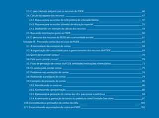2.3. O que é vedado adquirir com os recursos do PDDE _____________________________________________46
                                       2.4. Cálculo do repasse dos recursos ____________________________________________________________47
                                         2.4.1. Repasse para as escolas da rede pública de educação básica __________________________________47
                                         2.4.2. Repasse para as escolas privadas de educação especial ______________________________________55
                                         2.4.3. Realizando um exemplo de cálculo dos recursos ___________________________________________58
                                       2.5. Buscando informações junto ao FNDE ________________________________________________________60
                                       2.6. O percurso dos recursos do PDDE até a comunidade escolar______________________________________61
                                     Unidade III – Prestando contas dos recursos do PDDE _________________________________________________65
                                       3.1. A necessidade da prestação de contas _______________________________________________________68
                                       3.2. A organização da comunidade para o gerenciamento dos recursos do PDDE ________________________69
                                       3.3. Quem deve prestar contas? ________________________________________________________________70
                                       3.4. Para quem prestar contas? _________________________________________________________________70
                                       3.5. Fluxo de prestação de contas do PDDE (entidades/instituições e formulários) ________________________73
                                       3.6. Os prazos para prestar contas ______________________________________________________________75
                                       3.7. Problemas nas prestações de contas _________________________________________________________76
Programa Dinheiro Direto na Escola




                                       3.8. Realizando a prestação de contas ___________________________________________________________79
                                       3.9. Exemplos de prestação de contas ___________________________________________________________80
                                         3.9.1. Identificando os recursos ______________________________________________________________80
                                         3.9.2. Conhecendo a programação____________________________________________________________80
                                         3.9.3. Elaborando a prestação de contas das UEx para envio à prefeitura _____________________________83
                                         3.9.4. Examinando a prestação de contas da prefeitura como Unidade Executora ______________________97
                                     3.10. Consolidando as prestações de contas das UEx ________________________________________________103
                                     3.11. Encaminhando as prestações de contas ao FNDE _______________________________________________105

        6
 