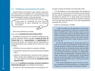 3.7. Problemas nas prestações de contas                         tas após os prazos de 30 dias, será instaurada a TCE:

                                        Quando falamos em prestar contas, podem surgir dúvi-             § 9º Na hipótese da não regularização das pendências
                                     das sobre sanções. Ao trabalhar com a prestação de contas,      de prestação de contas da EEx ou da EM ou da não devolu-
                                     principalmente para aqueles que começam a realizar esse         ção dos valores impugnados no prazo máximo de 30 dias
                                     tipo de atividade, é comum a seguinte questão:                  assinalado nas alíneas “b” e “c” deste artigo, será instaurada
                                                                                                     Tomada de Contas Especial em desfavor do gestor responsá-
                                           O que ocorre se a prestação de contas não for             vel e corresponsável, quando for o caso, pela irregularidade
                                           encaminhada no prazo estipulado ou contiver               cometida. (Art. 24, § 9º)
                                           incorreções?                                                Conforme a Resolução nº 4/2009:

                                                                                                             A EEx ou a EM que não apresentar ou não tiver
                                                                                                        aprovada a prestação de contas dos recursos finan-
                                       Bem, temos diferentes situações:                                 ceiros recebidos por motivo de força maior ou caso
                                     a) no caso da Unidade Executora Própria (UEx):                     fortuito, deverá apresentar as devidas justificativas ao
                                                                                                        FNDE. Considera-se caso fortuito, dentre outros, a fal-
                                         A prefeitura municipal e/ou a secretaria estadual ou dis-      ta ou a não aprovação, no todo ou em parte, da pres-
                                     trital de educação devem conceder o prazo de mais 30               tação de contas, por dolo ou culpa do gestor anterior.
                                     (trinta) dias para a apresentação ou regularização da              (§ 1º, Art. 25)
                                     prestação de contas. Se a situação não for regularizada no
                                                                                                           Na falta de apresentação ou da não aprovação, no
                                     prazo estabelecido, esses órgãos devem comunicar o fato            todo ou em parte, da prestação de contas por culpa
Programa Dinheiro Direto na Escola




                                     ao FNDE.                                                           ou dolo do gestor da EEx ou da EM sucedido, as justi-
                                       O FNDE, por sua vez, adotará as seguintes medidas:               ficativas deverão ser, obrigatoriamente, apresentadas
                                                                                                        pelo gestor que estiver no exercício do cargo à épo-
                                       :: suspenderá o repasse dos recursos financeiros daquela
                                                                                                        ca em que for levantada a omissão ou a irregularida-
                                          UEx; e
                                                                                                        de pelo FNDE, acompanhadas, necessariamente, de
                                       :: adotará os procedimentos necessários para responsa-           cópia autenticada de Representação protocolizada
                                          bilizar o gestor pela negligência ou mau uso dos recur-       junto ao respectivo órgão do Ministério Público, para
                                          sos, isto é, realizará a instauração de tomada de contas      adoção das providências cíveis e criminais da sua al-
                                          especial (TCE).                                               çada (§ 2º, Art. 25).
                                     b) no caso de prefeitura municipal, secretaria estadual e             É de responsabilidade do gestor sucessor a instru-
                                     distrital de educação e de entidade mantenedora:                   ção obrigatória da Representação, nos moldes legais
                                                                                                        exigidos, a ser protocolizada no Ministério Público,
                                       Se a EEx ou a UEx não apresentarem a prestação de con-
76
 