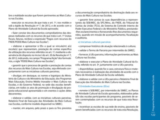 •executar os recursos de que trata o art. 1º, nos moldes e
sob a égide da Resolução nº 7, de 2012, e de acordo com o
Plano de Atividade Cultural da Escola aprovado;
• fazer constar dos documentos comprobatórios das despesas realizadas com os recursos de que trata o art. 1º (notas
fiscais, faturas, recibos) a expressão “Pagos com recursos do
FNDE/PDDE/Mais Cultura nas Escolas”;
• elaborar e apresentar à EEx a qual se vincula(m) a(s)
escola(s) que representam, prestação de contas específica
da utilização dos recursos referidos no art. 1º, mediante a observância do disposto no inciso I do art. 20 da Resolução nº 7,
de 2012, indicando, no campo “Programa/Ação” dos formulários, a sigla “PDDE/Mais Cultura nas Escolas”;
• garantir que o processo de gestão e prestação de contas
dos recursos do Mais Cultura nas Escolas, seja efetivado conjuntamente com as iniciativas culturais parceiras;
• divulgar, em destaque, os nomes e logotipos do Ministério da Cultura e do Ministério da Educação, dos Programas
Mais Educação, Ensino Médio Inovador e Mais Cultura nas
Escolas, e do Governo Federal, na sede das escolas beneficiárias, em todos os atos de promoção e divulgação da proposta educacional apresentada e em eventos e ações deles
decorrentes;
• elaborar e validar, com as iniciativas culturais parceiras,
Relatório Final de Execução das Atividades do Mais Cultura
nas Escolas, conforme modelo disponível no SIMEC;
• manter, em arquivo, pelo prazo e para os fins previstos

• garantir livre acesso às suas dependências a representantes da SEB/MEC, da SPC/Minc, do FNDE, do Tribunal de
Contas da União (TCU), do Sistema de Controle Interno do
Poder Executivo Federal e do Ministério Público, prestando-lhes esclarecimentos e fornecendo-lhes documentos requeridos, quando em missão de acompanhamento, fiscalização
e auditoria.
e) Iniciativas culturais parceiras
• comprovar histórico de atuação relacionado à cultura;
• validar o Termo de Parceria por intermédio do SIMEC;
• fornecer, à UEx parceira, informações pertinentes ao Mais
Cultura nas Escolas;
• elaborar e executar o Plano de Atividade Cultural da Escola, referido no art. 3º, juntamente com a UEx parceira;
• disponibilizar, quando for o caso, estrutura física e materiais necessários à realização das atividades de acordo com o
Plano de Atividade Cultural da Escola validado;
• elaborar e validar com a UEx parceira o Relatório Final de
Execução das Atividades do Mais Cultura nas Escolas.
f ) Entidades Executoras (EExs)
• remeter à SEB/MEC, por intermédio do SIMEC, os Planos
de Atividade Cultural da Escola aprovados, elaborados pelas
UEx das escolas participantes do programa, passíveis de serem contempladas com os recursos de que trata esta Resolução;
• incentivar as escolas de sua rede de ensino, passíveis de
serem beneficiadas com os recursos de trata esta Resolução,

Programa Dinheiro Direto na Escola

bre a realidade escolar que forem pertinentes ao Mais Cultura nas Escolas;

a documentação comprobatória da destinação dada aos recursos do Mais Cultura nas Escolas;

122

 