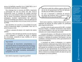 Para empregar bem os recursos do PDDE é importante
a participação. No caso da escola com UEx, torna-se
fundamental, reunir os membros da unidade executora
própria com a comunidade escolar e local (diretor da escola,
pais de alunos, funcionários, professores, equipe técnicopedagógica, membros representativos dos segmentos
sociais da localidade) para elaborar o Plano de Aplicação de
Recursos, ou seja, planejar como e em que investir os recursos
do PDDE.
Após identificar, em conjunto, as necessidades da escola,
torna-se fundamental eleger as prioridades. Feito isso, os
próximos passos serão:
• efetuar a pesquisa de preços, com registro dos valores
obtidos;
• submeter o Plano de Aplicação de Recursos das despesas
a serem realizadas e a pesquisa de preços à validação
da comunidade, anotando-se essas medidas em ata ou
documento similar.
Fique atento!
A elaboração de documentos comprobatórios e a
manutenção desses em arquivo pelo prazo de 20 anos a
partir do julgamento da prestação de contas pelo FNDE
permitirão que os órgãos de controle tenham acesso
a quaisquer informações necessárias, promovendo a
transparência. (art. 18)
Você saberia responder as seguintes questões?

Quais são as razões de se efetuar registros oficiais (em
ata) do ato de apresentação do Plano de Aplicação
dos Recursos do PDDE à comunidade?
Por que é importante a realização de pesquisa
de preços dos produtos, bens e serviços a serem
adquiridos com os recursos do PDDE?

Entre outros aspectos, o registro desses atos em ata e a
realização da pesquisa de preços podem ser justificados
pelos seguintes elementos:

O ideal é que a pesquisa para aquisição
da mercadoria ou
contratação do serviço
obtenha, no mínimo,
três propostas de
preços.
Vale lembrar que, para
a EEx, a questão deve
ser em termos da legislação específica (Lei
nº 8.666/1993 e Lei nº
10.520/2002 e pelo Decreto nº 5.450/2005).

:: a escola, o polo de apoio presencial da UAB, a Unidade
Executora Própria, a entidade mantenedora estão lidando
com recursos públicos e, por isso, tais recursos devem ser
utilizados com a maior transparência possível;
:: a pesquisa de preços, a ser efetuada no mínimo em três
fornecedores, possibilitará a contratação pela UEx e EM de
serviços e a aquisição de produtos mais baratos e de boa
qualidade e, consequentemente, melhor aproveitamento de
recursos do programa;
:: a prestação de contas é obrigatória e os registros
oficiais facilitarão a elaboração dessa tarefa. Além do mais, o
registro oficial em ata preserva a informação de que ocorreu
participação da sociedade na execução do PDDE, a partir do
momento em que representantes da comunidade local e
escolar aprovaram o Plano de Aplicação dos Recursos, o que
efetiva o direito da sociedade brasileira de saber em que são
empregados os recursos públicos.

Programa Dinheiro Direto na Escola

termos da legislação específica (Lei nº 8.666/1993 e Lei nº
10.520/2002 e pelo Decreto nº 5.450/2005).

146

 