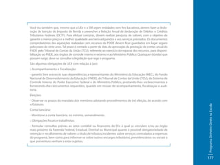 Você viu também que, mesmo que a UEx e a EM sejam entidades sem fins lucrativos, devem fazer a declaração de Isenção do Imposto de Renda e preencher a Relação Anual de declaração de Débitos e Créditos
Tributários Federais (DCTF). Para efetuar compras, devem realizar pesquisa de valores, com o objetivo de
garantir o menor preço e a melhor qualidade aos bens adquiridos e aos serviços prestados. Os documentos
comprobatórios das aquisições realizadas com recursos do PDDE devem ficar guardados em lugar seguro
pelo prazo de vinte anos. Tal prazo é contado a partir da data da aprovação da prestação de contas anual do
FNDE pelo Tribunal de Contas da União (TCU), referente ao exercício do repasse dos recursos, para disponibilização ao FNDE, aos órgãos de controle interno e externo e ao Ministério Público. Quaisquer dúvidas que
possam surgir, deve-se consultar a legislação que rege o programa.
São algumas obrigações da UEX com relação à (ao):
:: Acompanhamento e Fiscalização:
- garantir livre acesso às suas dependências a representantes do Ministério da Educação (MEC), do Fundo
Nacional de Desenvolvimento da Educação (FNDE), do Tribunal de Contas da União (TCU), do Sistema de
Controle Interno do Poder Executivo Federal e do Ministério Público, prestando-lhes esclarecimentos e
fornecendo-lhes documentos requeridos, quando em missão de acompanhamento, fiscalização e auditoria.
- Observar os prazos do mandato dos membros adotando procedimentos de (re) eleição, de acordo com
o Estatuto.
Conta bancária:
- Monitorar a conta bancária, no mínimo, semanalmente.
:: Obrigações fiscais e trabalhistas:
- formular consultas prévias ao setor contábil ou financeiro da EEx à qual se vinculam e/ou ao órgão
mais próximo da Fazenda Federal, Estadual, Distrital ou Municipal quanto à possível obrigatoriedade de
retenção e recolhimento de valores a título de tributos incidentes sobre serviços contratados a expensas
do programa, bem como para informar-se sobre outros encargos tributários, previdenciários ou sociais a
que porventura venham a estar sujeitas;

Programa Dinheiro Direto na Escola

Eleições:

177

 