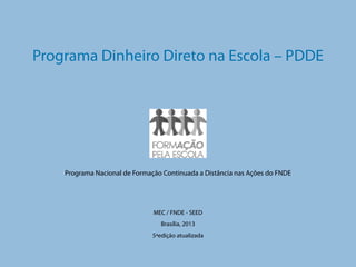 Programa Dinheiro Direto na Escola – PDDE

Programa Nacional de Formação Continuada a Distância nas Ações do FNDE

MEC / FNDE - SEED
Brasília, 2013
5ªedição atualizada

 