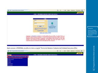 Adimplente

Após acessar o PDDEWeb, escolha no menu a opção “Termo de Adesão e Cadastro da Entidade Executora (EEx).

Programa Dinheiro Direto na Escola

Pessoa ou entidade
que cumpre as cláusulas dos contratos, que
está em dia com suas
obrigações.

34

 