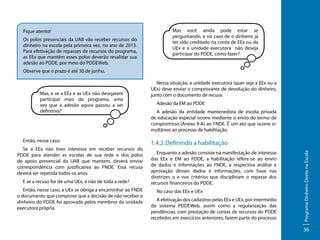 Fique atento!
Os polos presenciais da UAB vão receber recursos do
dinheiro na escola pela primeira vez, no ano de 2013.
Para efetivação de repasses de recursos do programa,
as EEx que mantêm esses polos deverão revalidar sua
adesão ao PDDE, por meio do PDDEWeb.

Mas você ainda pode estar se
perguntando, e no caso de o dinheiro já
ter sido creditado na conta de EEx ou da
UEx e a unidade executora não deseja
participar do PDDE, como fazer?

Observe que o prazo é até 30 de junho.

Então, nesse caso:
Se a EEx não tiver interesse em receber recursos do
PDDE para atender as escolas de sua rede e dos polos
de apoio presencial da UAB que mantem, deverá enviar
correspondência com justificativa ao FNDE. Essa recusa
deverá ser repetida todos os anos.
E se a recuso for de uma UEx, e não de toda a rede?
Então, nesse caso, a UEx se obriga a encaminhar ao FNDE
o documento que comprove que a decisão de não receber o
dinheiro do PDDE foi aprovada pelos membros da unidade
executora própria.

Adesão da EM ao PDDE
A adesão da entidade mantenedora de escola privada
de educação especial ocorre mediante o envio do termo de
compromisso (Anexo II-A) ao FNDE. É um ato que ocorre simultâneo ao processo de habilitação.

1.4.2.	Definindo a habilitação
Enquanto a adesão consiste na manifestação de interesse
das EEx e EM ao PDDE, a habilitação refere-se ao envio
de dados e informações ao FNDE, a respectiva análise e
aprovação desses dados e informações, com base nas
diretrizes o e nos critérios que disciplinam o repasse dos
recursos financeiros do PDDE.
No caso das EEx e UEx
A efetivação dos cadastros pelas EEx e UEx, por intermédio
do sistema PDDEWeb, assim como a regularização das
pendências, com prestação de contas de recursos do PDDE
recebidos em exercícios anteriores, fazem parte do processo

Programa Dinheiro Direto na Escola

Mas, e se a EEx e as UEx não desejarem
participar mais do programa, uma
vez que a adesão agora passou a ser
definitiva?

Nessa situação, a unidade executora (quer seja a EEx ou a
UEx) deve enviar o comprovante de devolução do dinheiro,
junto com o documento de recusa.

36

 