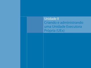 Unidade II

Criando e administrando
uma Unidade Executora
Própria (UEx)

 