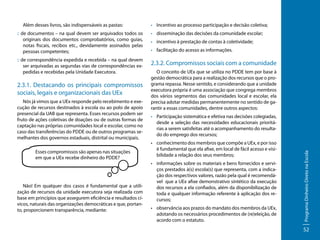 Além desses livros, são indispensáveis as pastas:

•	 Incentivo ao processo participação e decisão coletiva;

:: de documentos – na qual devem ser arquivados todos os
originais dos documentos comprobatórios, como guias,
notas fiscais, recibos etc., devidamente assinados pelas
pessoas competentes;

•	 disseminação das decisões da comunidade escolar;

:: de correspondência expedida e recebida – na qual devem
ser arquivadas as segundas vias de correspondências expedidas e recebidas pela Unidade Executora.

2.3.2. Compromissos sociais com a comunidade

Nós já vimos que a UEx responde pelo recebimento e execução de recursos destinados à escola ou ao polo de apoio
presencial da UAB que representa. Esses recursos podem ser
fruto de ações coletivas de doações ou de outras formas de
captação nas próprias comunidades local e escolar, como no
caso das transferências do PDDE ou de outros programas semelhantes dos governos estaduais, distrital ou municipais.
Esses compromissos são apenas nas situações
em que a UEx recebe dinheiro do PDDE?

Não! Em qualquer dos casos é fundamental que a utilização de recursos da unidade executora seja realizada com
base em princípios que assegurem eficiência e resultados cívicos, naturais das organizações democráticas e que, portanto, proporcionem transparência, mediante:

•	 facilitação do acesso as informações.

O conceito de UEx que se utiliza no PDDE tem por base à
gestão democrática para a realização dos recursos que o programa repassa. Nesse sentido, e considerando que a unidade
executora própria é uma associação que congrega membros
dos vários segmentos das comunidades local e escolar, ela
precisa adotar medidas permanentemente no sentido de garantir a essas comunidades, dentre outros aspectos:
•	 Participação sistemática e efetiva nas decisões colegiadas,
desde a seleção das necessidades educacionais prioritárias a serem satisfeitas até o acompanhamento do resultado do emprego dos recursos;
•	 conhecimento dos membros que compõe a UEx, e por isso
é fundamental que ela afixe, em local de fácil acesso e visibilidade a relação dos seus membros;
•	 informações sobre os materiais e bens fornecidos e serviços prestados à(s) escola(s) que representa, com a indicação dos respectivos valores, razão pela qual é recomendável que a UEx afixe demonstrativo sintético da execução
dos recursos a ela confiados, além da disponibilização de
toda e qualquer informação referente à aplicação dos recursos;
•	 observância aos prazos do mandato dos membros da UEx,
adotando os necessários procedimentos de (re)eleição, de
acordo com o estatuto.

Programa Dinheiro Direto na Escola

2.3.1. Destacando os principais compromissos
sociais, legais e organizacionais das UEx

•	 incentivo à prestação de contas à coletividade;

52

 